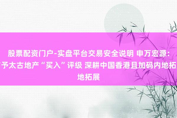 股票配资门户-实盘平台交易安全说明 申万宏源：首予太古地产“买入”评级 深耕中国香港且加码内地拓展