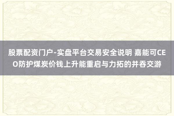 股票配资门户-实盘平台交易安全说明 嘉能可CEO防护煤炭价钱上升能重启与力拓的并吞交游