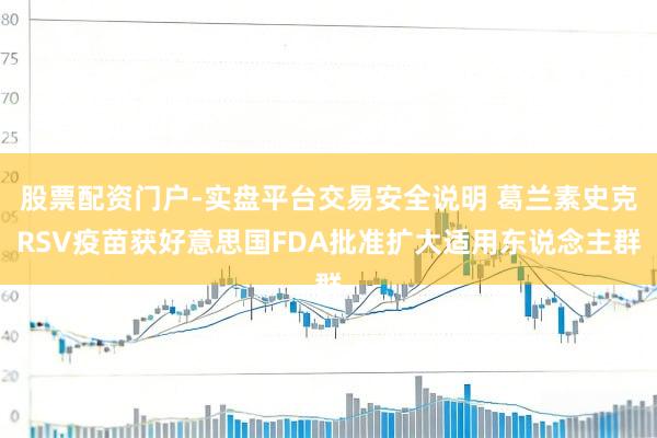股票配资门户-实盘平台交易安全说明 葛兰素史克RSV疫苗获好意思国FDA批准扩大适用东说念主群