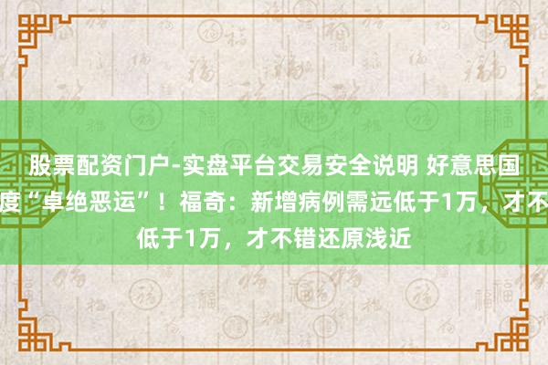股票配资门户-实盘平台交易安全说明 好意思国对疫情的限度“卓绝恶运”！福奇：新增病例需远低于1万，才不错还原浅近