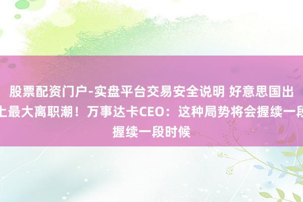 股票配资门户-实盘平台交易安全说明 好意思国出现史上最大离职潮！万事达卡CEO：这种局势将会握续一段时候