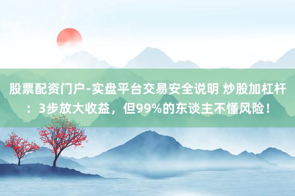 股票配资门户-实盘平台交易安全说明 炒股加杠杆：3步放大收益，但99%的东谈主不懂风险！