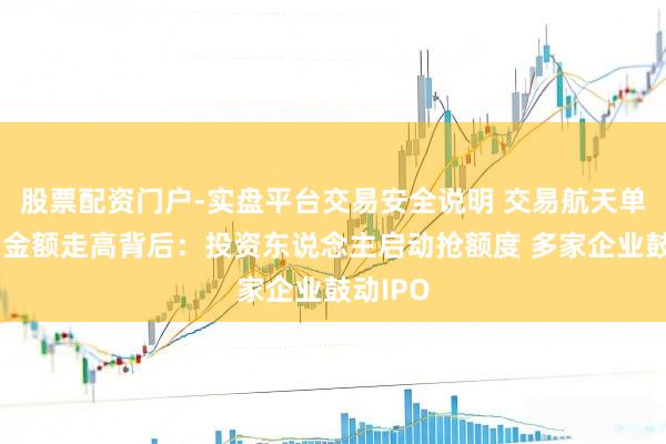股票配资门户-实盘平台交易安全说明 交易航天单笔融资金额走高背后：投资东说念主启动抢额度 多家企业鼓动IPO