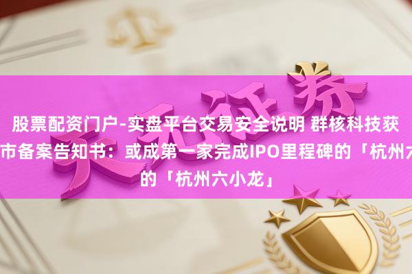 股票配资门户-实盘平台交易安全说明 群核科技获赴港上市备案告知书：或成第一家完成IPO里程碑的「杭州六小龙」