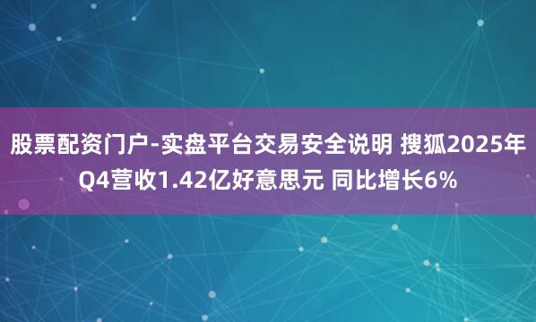 股票配资门户-实盘平台交易安全说明 搜狐2025年Q4营收1.42亿好意思元 同比增长6%