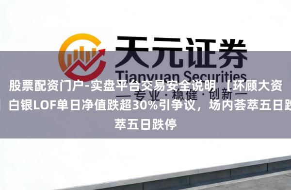 股票配资门户-实盘平台交易安全说明 【环顾大资管】白银LOF单日净值跌超30%引争议，场内荟萃五日跌停