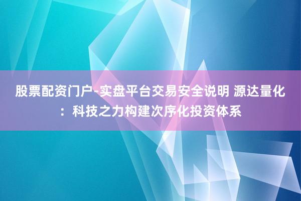 股票配资门户-实盘平台交易安全说明 源达量化：科技之力构建次序化投资体系