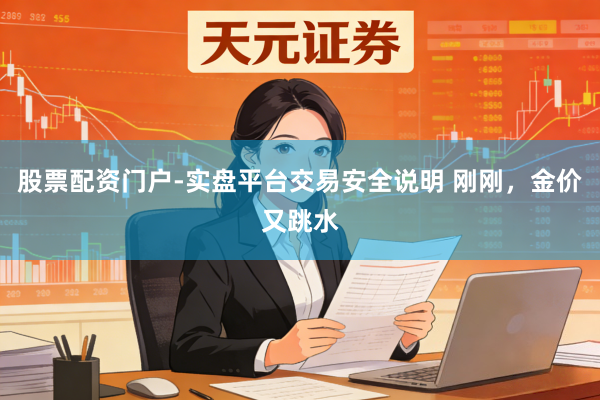 股票配资门户-实盘平台交易安全说明 刚刚，金价又跳水