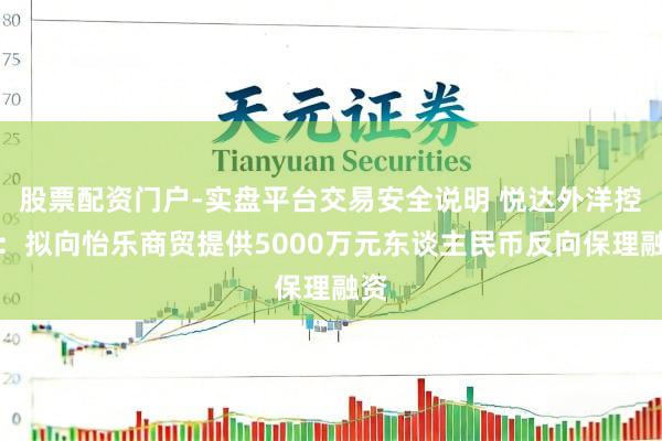 股票配资门户-实盘平台交易安全说明 悦达外洋控股：拟向怡乐商贸提供5000万元东谈主民币反向保理融资