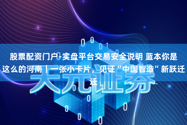 股票配资门户-实盘平台交易安全说明 蓝本你是这么的河南｜一张小卡片，见证“中国智造”新跃迁