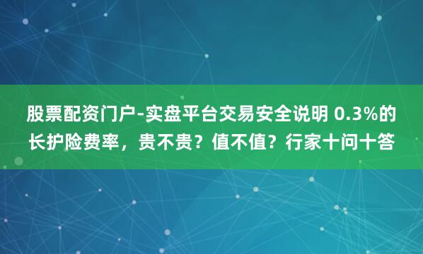 股票配资门户-实盘平台交易安全说明 0.3%的长护险费率，贵不贵？值不值？行家十问十答