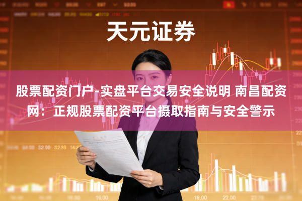 股票配资门户-实盘平台交易安全说明 南昌配资网：正规股票配资平台摄取指南与安全警示