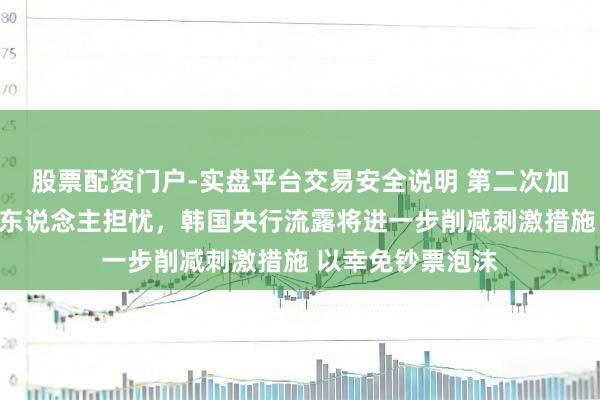 股票配资门户-实盘平台交易安全说明 第二次加息！通胀愈发令东说念主担忧，韩国央行流露将进一步削减刺激措施 以幸免钞票泡沫