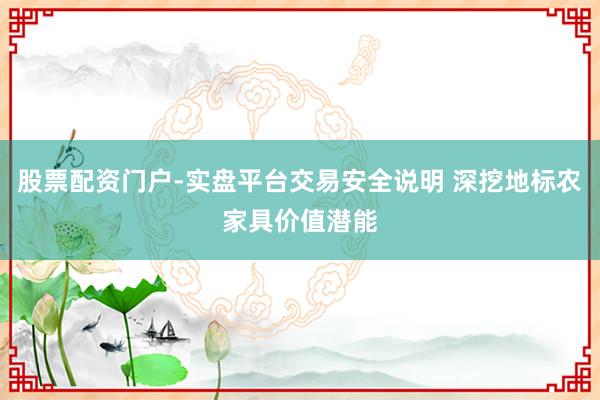 股票配资门户-实盘平台交易安全说明 深挖地标农家具价值潜能