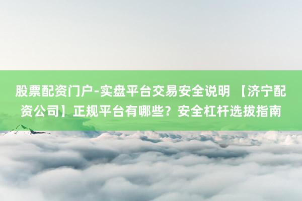 股票配资门户-实盘平台交易安全说明 【济宁配资公司】正规平台有哪些？安全杠杆选拔指南