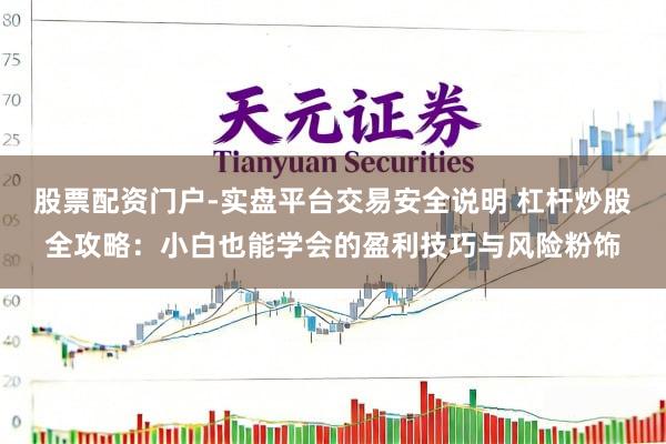 股票配资门户-实盘平台交易安全说明 杠杆炒股全攻略：小白也能学会的盈利技巧与风险粉饰