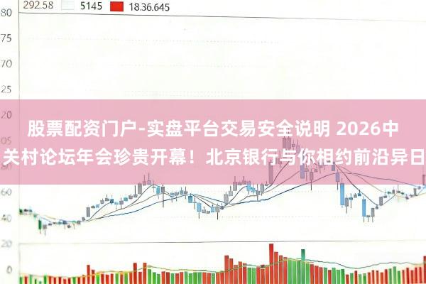 股票配资门户-实盘平台交易安全说明 2026中关村论坛年会珍贵开幕！北京银行与你相约前沿异日