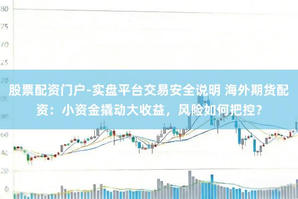 股票配资门户-实盘平台交易安全说明 海外期货配资：小资金撬动大收益，风险如何把控？