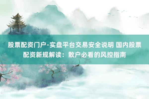 股票配资门户-实盘平台交易安全说明 国内股票配资新规解读：散户必看的风控指南