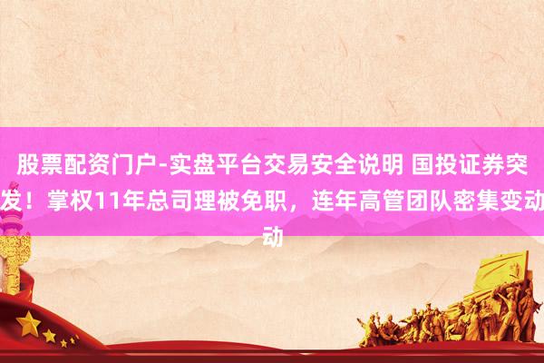 股票配资门户-实盘平台交易安全说明 国投证券突发！掌权11年总司理被免职，连年高管团队密集变动