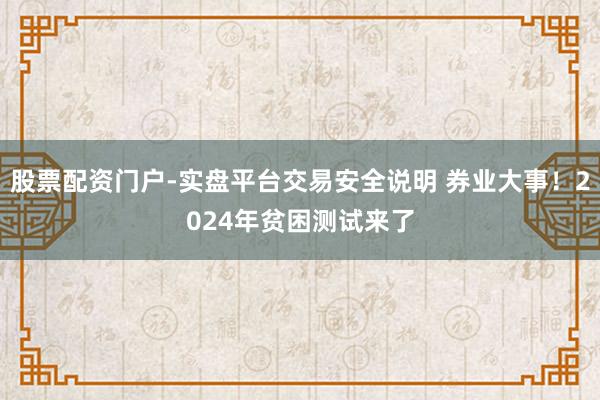 股票配资门户-实盘平台交易安全说明 券业大事！2024年贫困测试来了