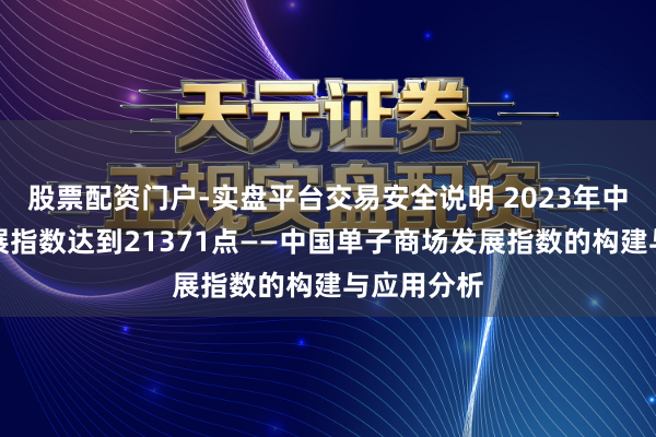股票配资门户-实盘平台交易安全说明 2023年中国单子发展指数达到21371点——中国单子商场发展指数的构建与应用分析