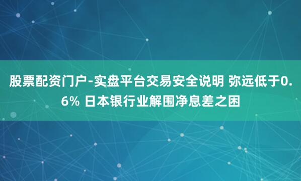 股票配资门户-实盘平台交易安全说明 弥远低于0.6% 日本银行业解围净息差之困