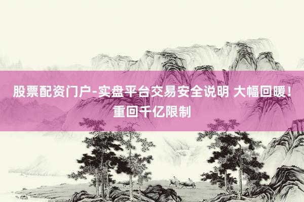 股票配资门户-实盘平台交易安全说明 大幅回暖！重回千亿限制