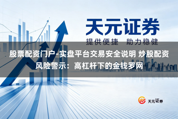 股票配资门户-实盘平台交易安全说明 炒股配资风险警示：高杠杆下的金钱罗网