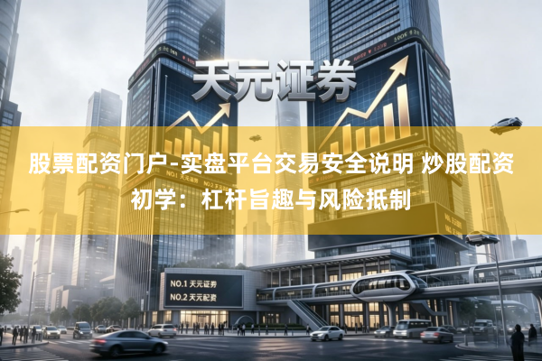 股票配资门户-实盘平台交易安全说明 炒股配资初学：杠杆旨趣与风险抵制