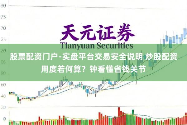 股票配资门户-实盘平台交易安全说明 炒股配资用度若何算？钟看懂省钱关节