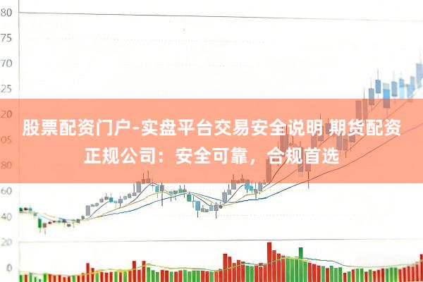 股票配资门户-实盘平台交易安全说明 期货配资正规公司：安全可靠，合规首选
