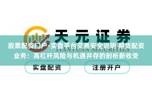 股票配资门户-实盘平台交易安全说明 期货配资业务：高杠杆风险与机遇并存的剖析新收受