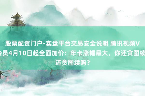 股票配资门户-实盘平台交易安全说明 腾讯视频VIP会员4月10日起全面加价：年卡涨幅最大，你还贪图续吗？