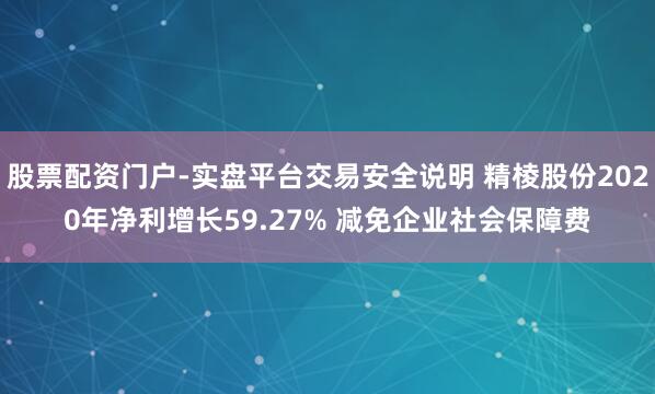 股票配资门户-实盘平台交易安全说明 精棱股份2020年净利增长59.27% 减免企业社会保障费