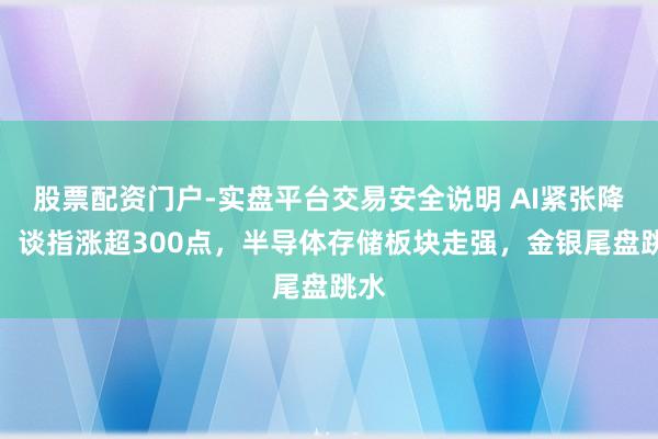 股票配资门户-实盘平台交易安全说明 AI紧张降温！谈指涨超300点，半导体存储板块走强，金银尾盘跳水