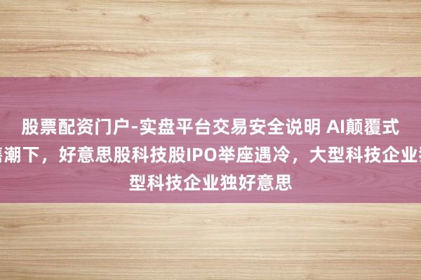 股票配资门户-实盘平台交易安全说明 AI颠覆式来回抛售潮下，好意思股科技股IPO举座遇冷，大型科技企业独好意思