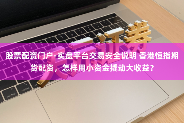 股票配资门户-实盘平台交易安全说明 香港恒指期货配资，怎样用小资金撬动大收益？