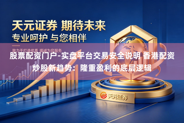 股票配资门户-实盘平台交易安全说明 香港配资炒股新趋势：隆重盈利的底层逻辑