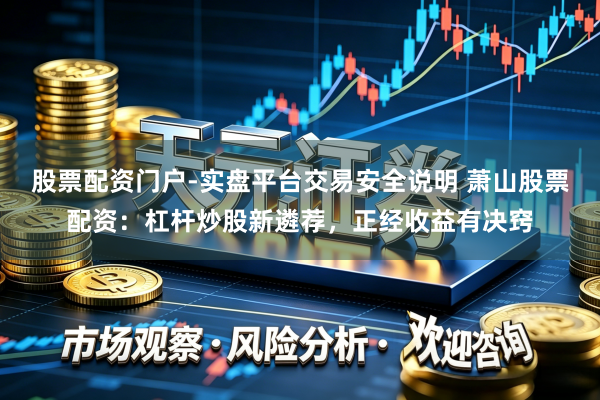 股票配资门户-实盘平台交易安全说明 萧山股票配资：杠杆炒股新遴荐，正经收益有决窍