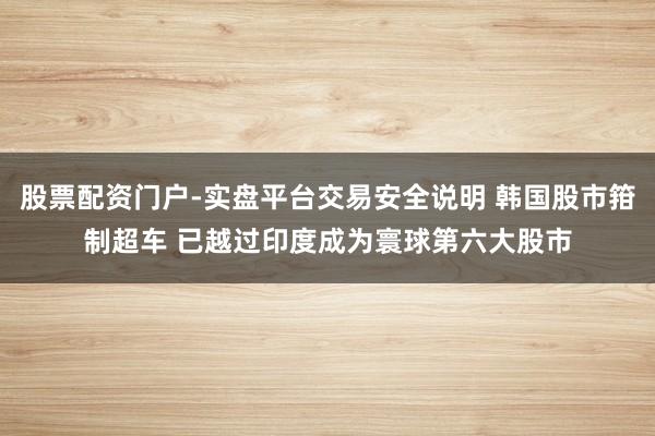 股票配资门户-实盘平台交易安全说明 韩国股市箝制超车 已越过印度成为寰球第六大股市
