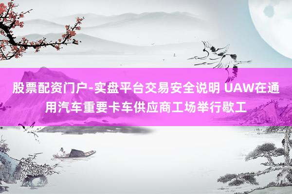 股票配资门户-实盘平台交易安全说明 UAW在通用汽车重要卡车供应商工场举行歇工