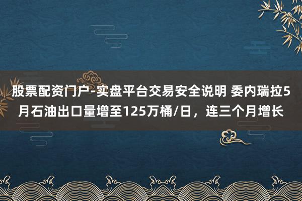 股票配资门户-实盘平台交易安全说明 委内瑞拉5月石油出口量增至125万桶/日，连三个月增长