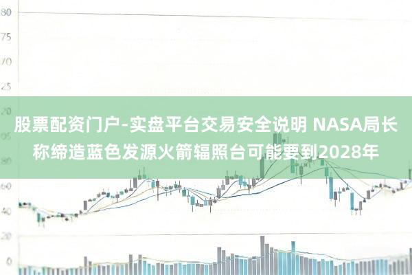 股票配资门户-实盘平台交易安全说明 NASA局长称缔造蓝色发源火箭辐照台可能要到2028年