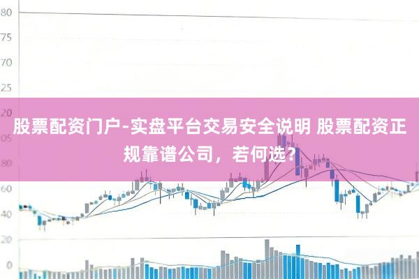 股票配资门户-实盘平台交易安全说明 股票配资正规靠谱公司，若何选？