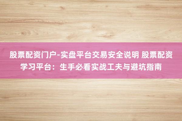 股票配资门户-实盘平台交易安全说明 股票配资学习平台：生手必看实战工夫与避坑指南