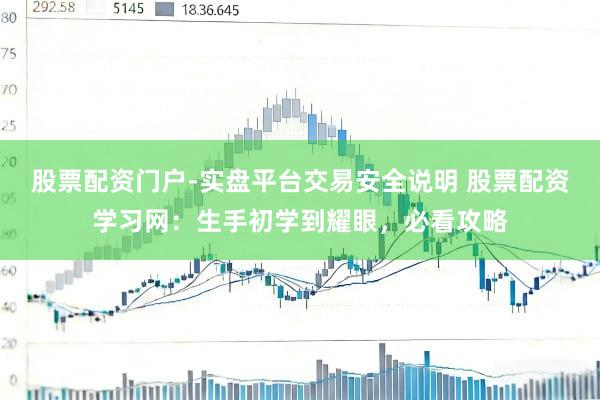 股票配资门户-实盘平台交易安全说明 股票配资学习网：生手初学到耀眼，必看攻略