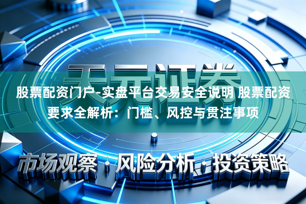 股票配资门户-实盘平台交易安全说明 股票配资要求全解析：门槛、风控与贯注事项