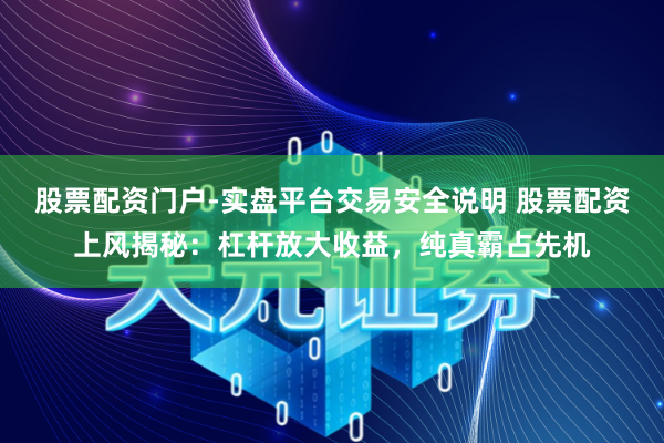 股票配资门户-实盘平台交易安全说明 股票配资上风揭秘：杠杆放大收益，纯真霸占先机