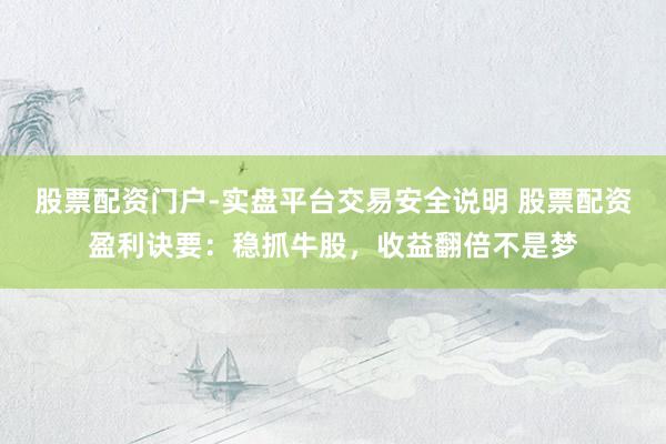 股票配资门户-实盘平台交易安全说明 股票配资盈利诀要：稳抓牛股，收益翻倍不是梦